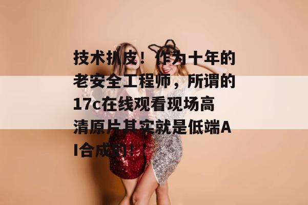 技术扒皮！作为十年的老安全工程师，所谓的17c在线观看现场高清原片其实就是低端AI合成的！