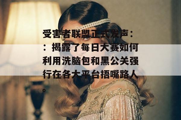 受害者联盟正式发声：：揭露了每日大赛如何利用洗脑包和黑公关强行在各大平台捂嘴路人。