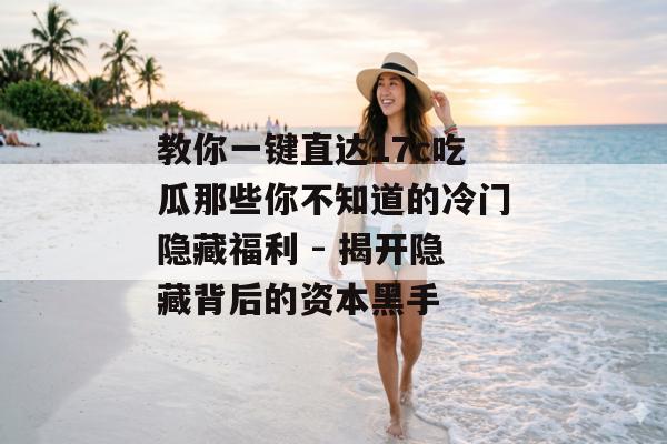 教你一键直达17c吃瓜那些你不知道的冷门隐藏福利 - 揭开隐藏背后的资本黑手