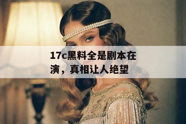 17c黑料全是剧本在演，真相让人绝望