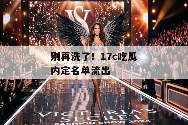别再洗了！17c吃瓜内定名单流出