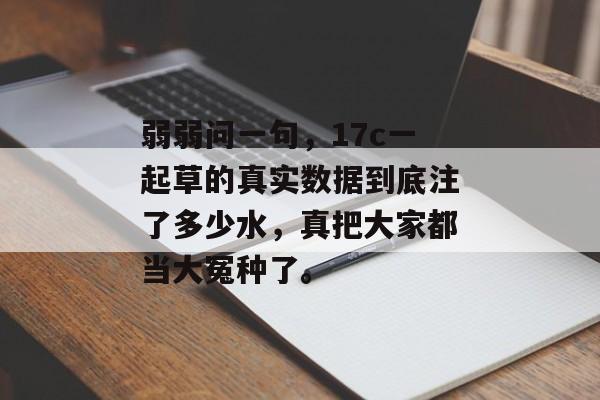 弱弱问一句，17c一起草的真实数据到底注了多少水，真把大家都当大冤种了。
