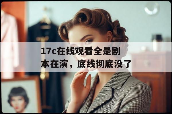17c在线观看全是剧本在演，底线彻底没了