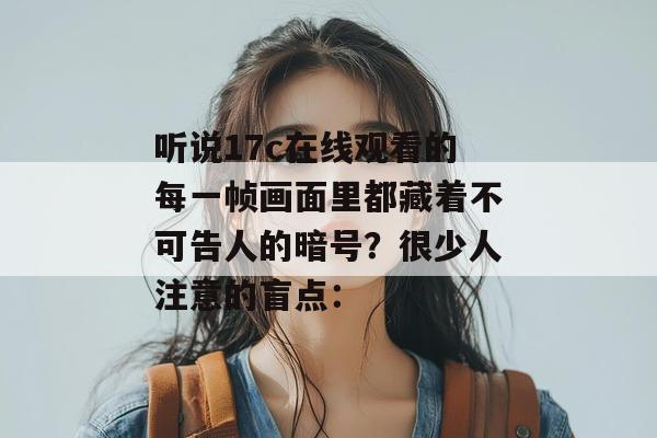 听说17c在线观看的每一帧画面里都藏着不可告人的暗号？很少人注意的盲点：