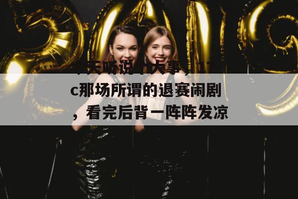 今天听说个大事，17c那场所谓的退赛闹剧，看完后背一阵阵发凉。