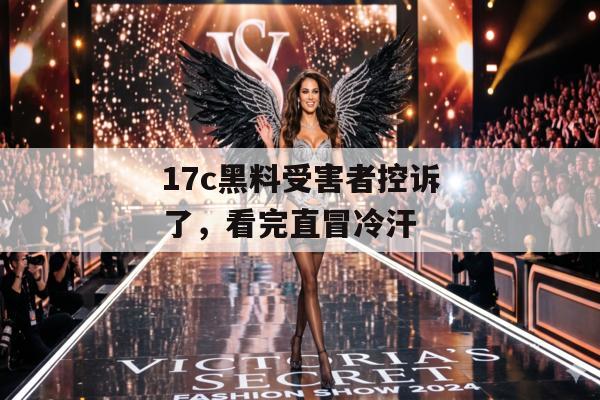 17c黑料受害者控诉了，看完直冒冷汗